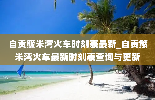 自贡簸米湾火车时刻表最新_自贡簸米湾火车最新时刻表查询与更新