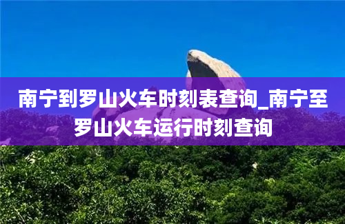 南宁到罗山火车时刻表查询_南宁至罗山火车运行时刻查询