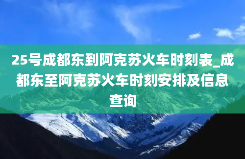 25号成都东到阿克苏火车时刻表_成都东至阿克苏火车时刻安排及信息查询