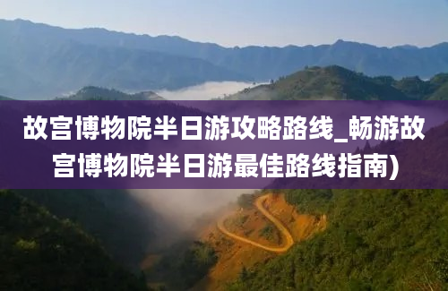 故宫博物院半日游攻略路线_畅游故宫博物院半日游最佳路线指南)