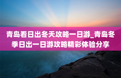 青岛看日出冬天攻略一日游_青岛冬季日出一日游攻略精彩体验分享