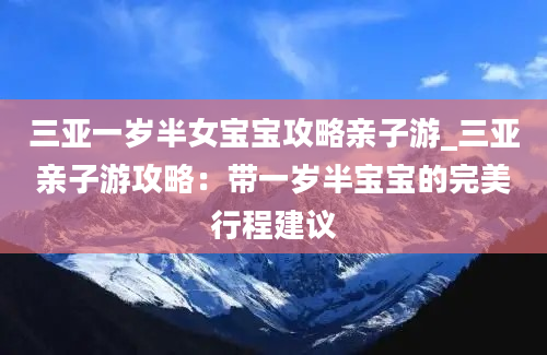 三亚一岁半女宝宝攻略亲子游_三亚亲子游攻略：带一岁半宝宝的完美行程建议