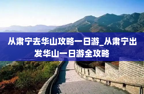 从肃宁去华山攻略一日游_从肃宁出发华山一日游全攻略