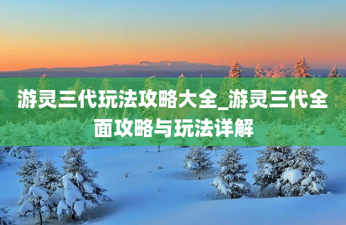 游灵三代玩法攻略大全_游灵三代全面攻略与玩法详解