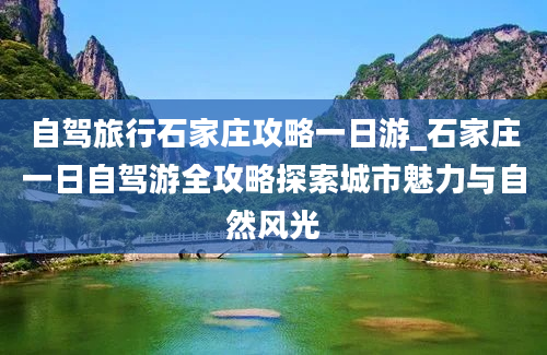 自驾旅行石家庄攻略一日游_石家庄一日自驾游全攻略探索城市魅力与自然风光