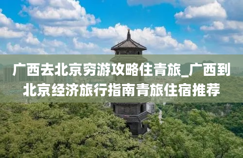 广西去北京穷游攻略住青旅_广西到北京经济旅行指南青旅住宿推荐