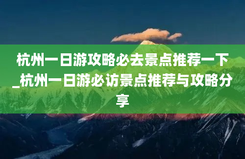 杭州一日游攻略必去景点推荐一下_杭州一日游必访景点推荐与攻略分享