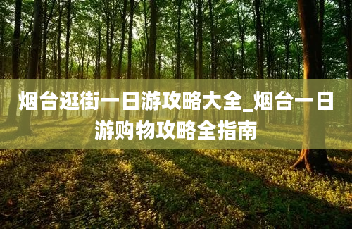 烟台逛街一日游攻略大全_烟台一日游购物攻略全指南