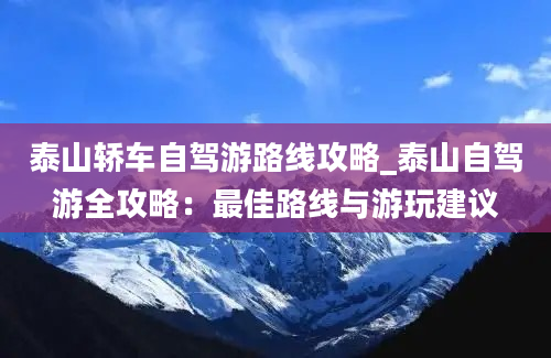 泰山轿车自驾游路线攻略_泰山自驾游全攻略：最佳路线与游玩建议