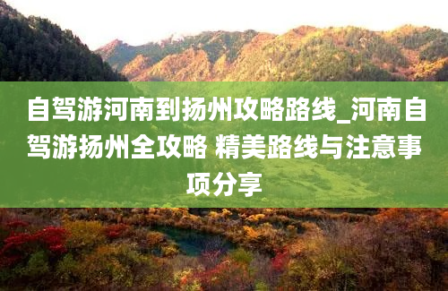 自驾游河南到扬州攻略路线_河南自驾游扬州全攻略 精美路线与注意事项分享