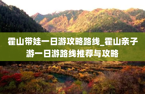 霍山带娃一日游攻略路线_霍山亲子游一日游路线推荐与攻略