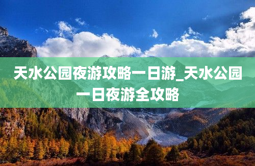 天水公园夜游攻略一日游_天水公园一日夜游全攻略