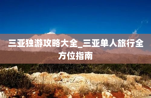 三亚独游攻略大全_三亚单人旅行全方位指南