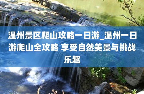 温州景区爬山攻略一日游_温州一日游爬山全攻略 享受自然美景与挑战乐趣