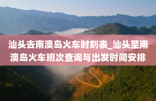 汕头去南澳岛火车时刻表_汕头至南澳岛火车班次查询与出发时间安排