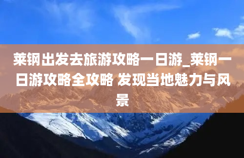 莱钢出发去旅游攻略一日游_莱钢一日游攻略全攻略 发现当地魅力与风景