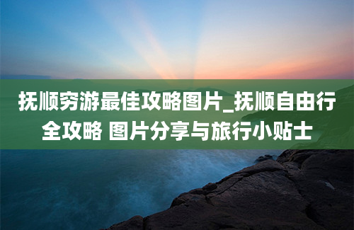 抚顺穷游最佳攻略图片_抚顺自由行全攻略 图片分享与旅行小贴士