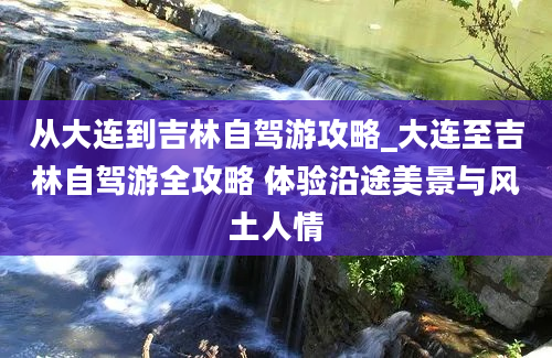 从大连到吉林自驾游攻略_大连至吉林自驾游全攻略 体验沿途美景与风土人情