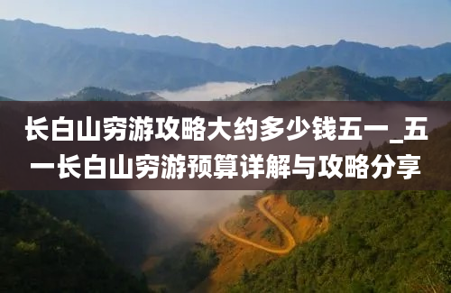 长白山穷游攻略大约多少钱五一_五一长白山穷游预算详解与攻略分享