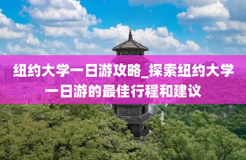 纽约大学一日游攻略_探索纽约大学一日游的最佳行程和建议