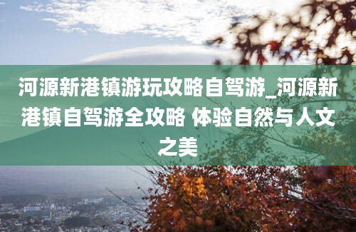 河源新港镇游玩攻略自驾游_河源新港镇自驾游全攻略 体验自然与人文之美