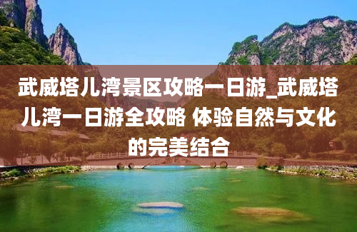 武威塔儿湾景区攻略一日游_武威塔儿湾一日游全攻略 体验自然与文化的完美结合