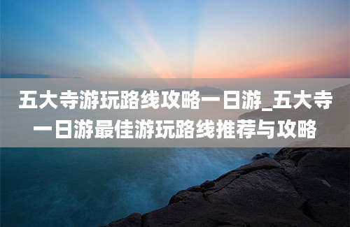 五大寺游玩路线攻略一日游_五大寺一日游最佳游玩路线推荐与攻略