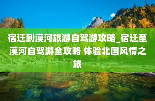 宿迁到漠河旅游自驾游攻略_宿迁至漠河自驾游全攻略 体验北国风情之旅