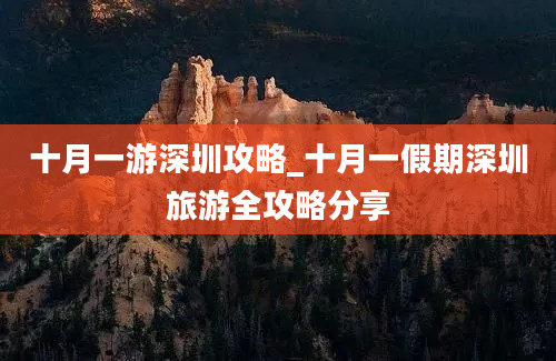 十月一游深圳攻略_十月一假期深圳旅游全攻略分享