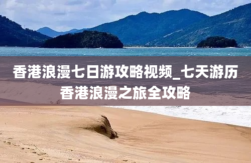 香港浪漫七日游攻略视频_七天游历香港浪漫之旅全攻略