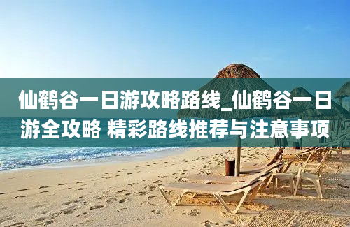 仙鹤谷一日游攻略路线_仙鹤谷一日游全攻略 精彩路线推荐与注意事项