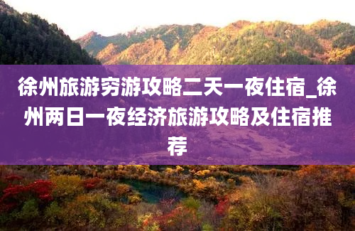 徐州旅游穷游攻略二天一夜住宿_徐州两日一夜经济旅游攻略及住宿推荐