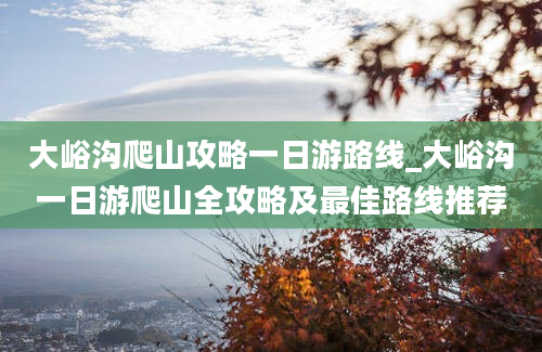 大峪沟爬山攻略一日游路线_大峪沟一日游爬山全攻略及最佳路线推荐