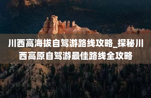 川西高海拔自驾游路线攻略_探秘川西高原自驾游最佳路线全攻略