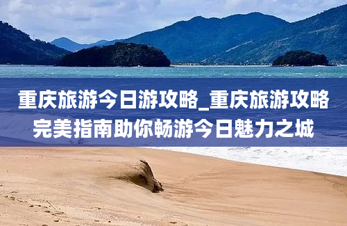 重庆旅游今日游攻略_重庆旅游攻略完美指南助你畅游今日魅力之城