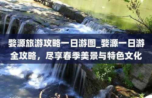 婺源旅游攻略一日游图_婺源一日游全攻略，尽享春季美景与特色文化