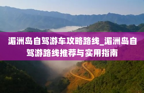 湄洲岛自驾游车攻略路线_湄洲岛自驾游路线推荐与实用指南