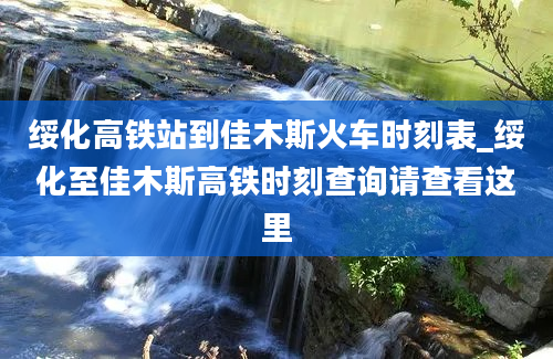 绥化高铁站到佳木斯火车时刻表_绥化至佳木斯高铁时刻查询请查看这里