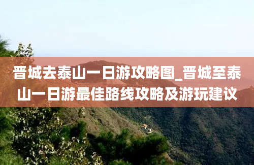 晋城去泰山一日游攻略图_晋城至泰山一日游最佳路线攻略及游玩建议