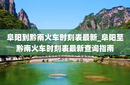 阜阳到黔南火车时刻表最新_阜阳至黔南火车时刻表最新查询指南