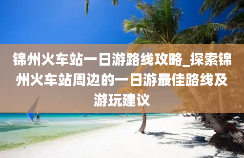 锦州火车站一日游路线攻略_探索锦州火车站周边的一日游最佳路线及游玩建议