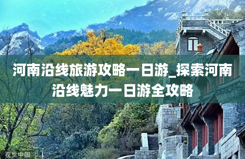 河南沿线旅游攻略一日游_探索河南沿线魅力一日游全攻略