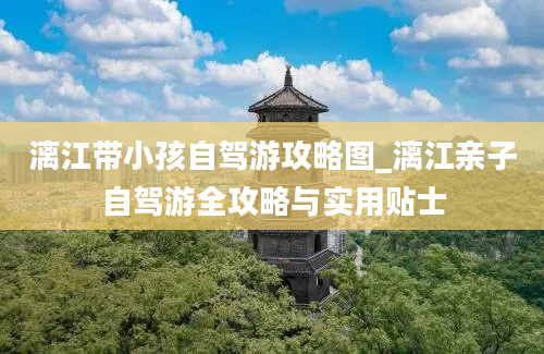 漓江带小孩自驾游攻略图_漓江亲子自驾游全攻略与实用贴士