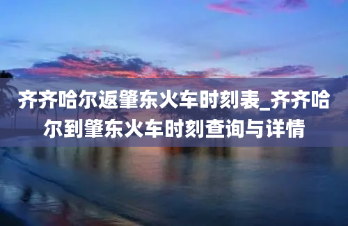 齐齐哈尔返肇东火车时刻表_齐齐哈尔到肇东火车时刻查询与详情