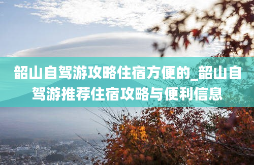 韶山自驾游攻略住宿方便的_韶山自驾游推荐住宿攻略与便利信息