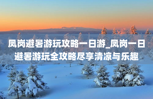 凤岗避暑游玩攻略一日游_凤岗一日避暑游玩全攻略尽享清凉与乐趣