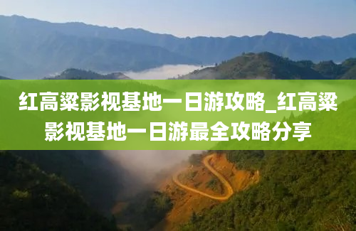 红高粱影视基地一日游攻略_红高粱影视基地一日游最全攻略分享