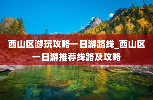 西山区游玩攻略一日游路线_西山区一日游推荐线路及攻略