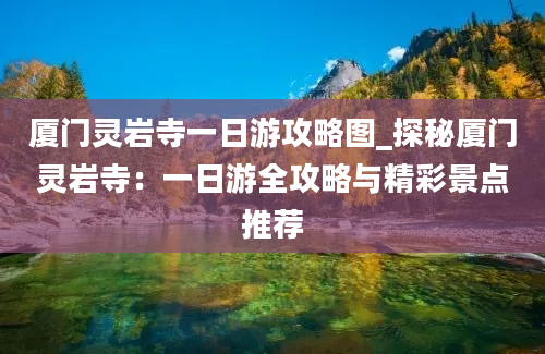 厦门灵岩寺一日游攻略图_探秘厦门灵岩寺：一日游全攻略与精彩景点推荐