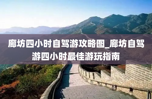 廊坊四小时自驾游攻略图_廊坊自驾游四小时最佳游玩指南